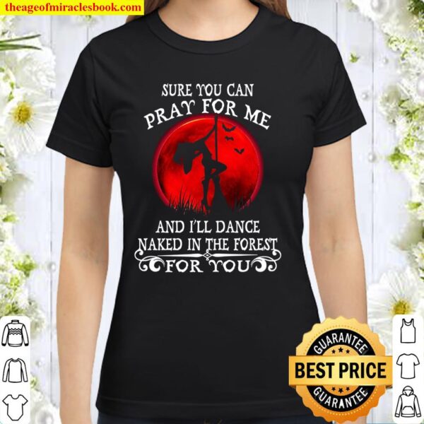 Sure You Can Pray For Me And I’ll Dance Naked In The Forest For You Classic Women T-Shirt