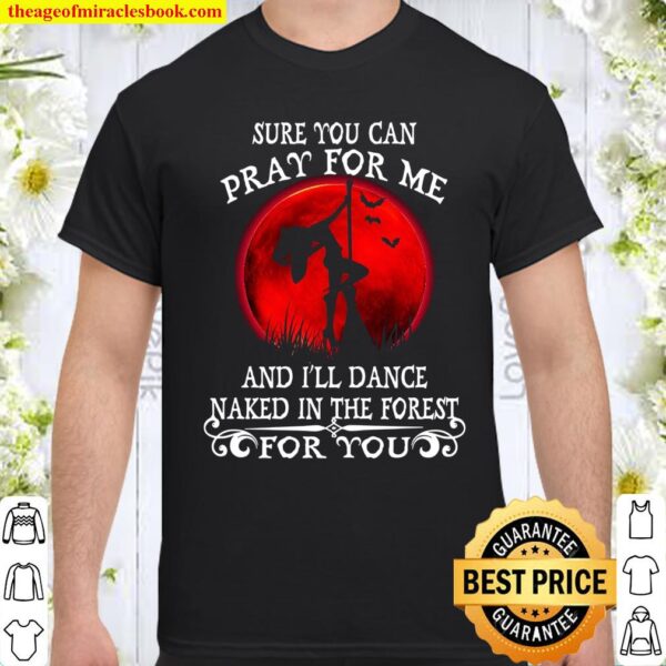 Sure You Can Pray For Me And I’ll Dance Naked In The Forest For You Shirt