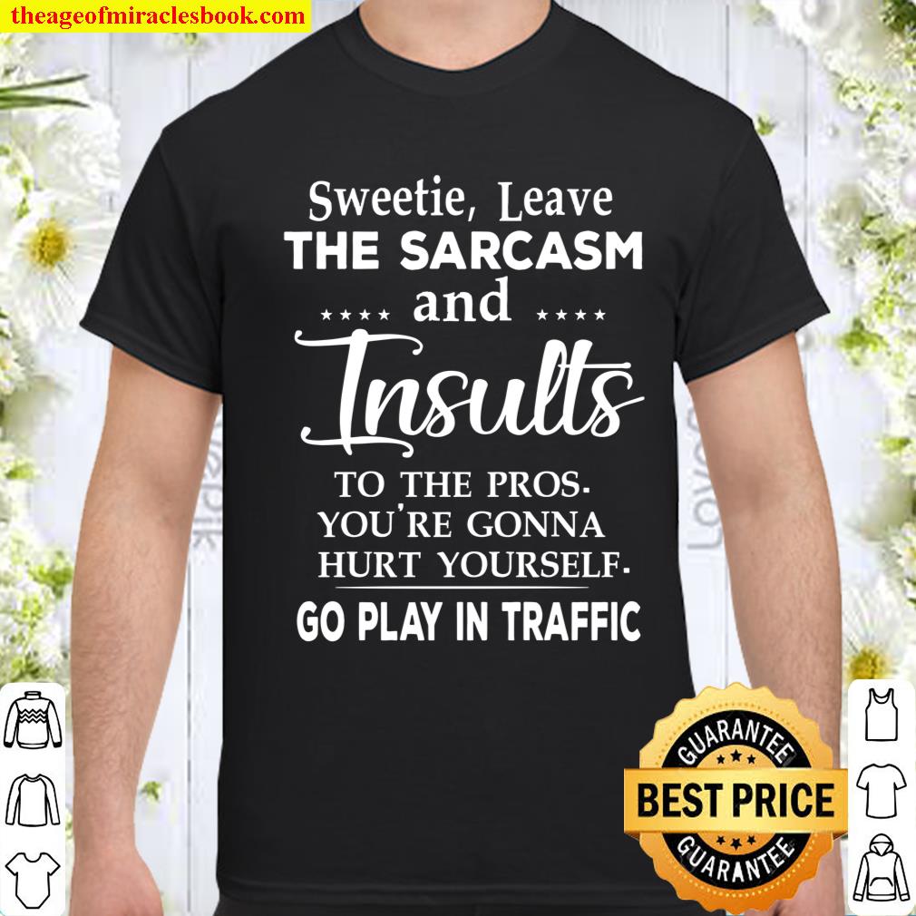 Sweetie Leave The Sarcasm And Insults To The Pros You’re Gonna Hurt Yourself Go Play In Traffic shirt, hoodie, tank top, sweater