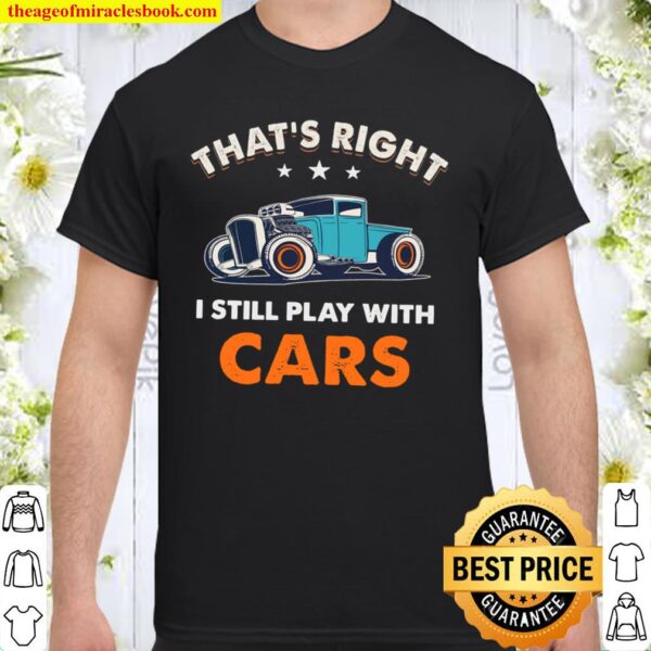That’s Right I Still Play With Cars Shirt