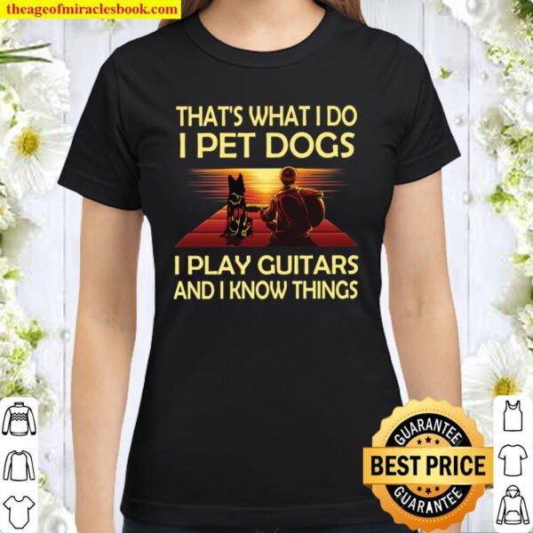 That’s what I Do I Pet Dogs I Play Guitars And I Know Things Classic Women T-Shirt