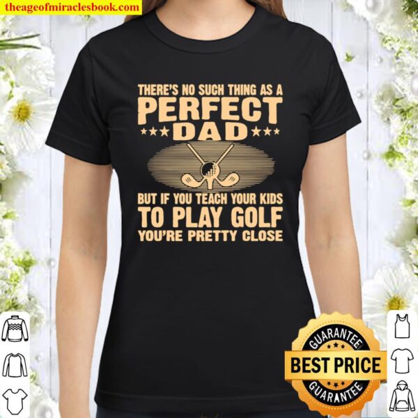 There’s No Such THing As A Perfect Dad But If Teach Your Kids To Go Go Classic Women T-Shirt