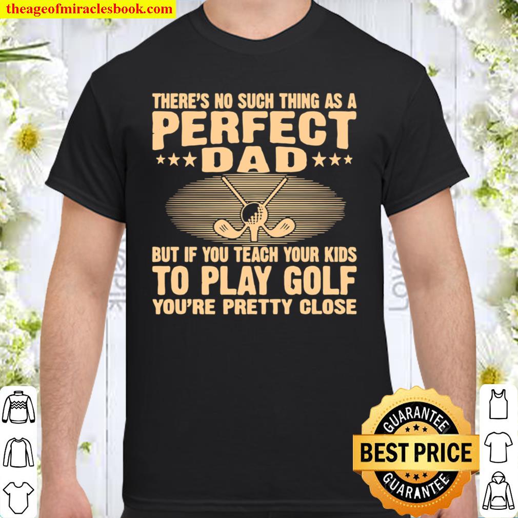 There’s No Such THing As A Perfect Dad But If Teach Your Kids To Go Golf You’re Pretty Close shirt