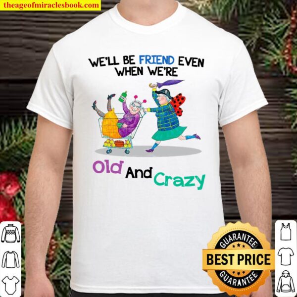 We’ll Be Friend Even When We’re Old And Crazy Shirt