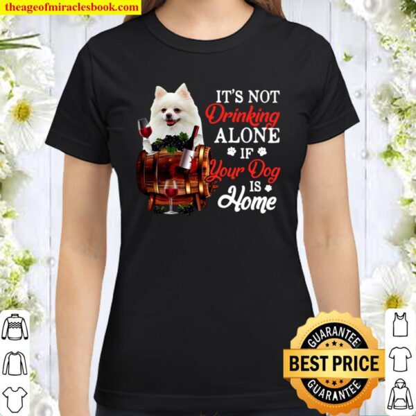 White Pomeranian It’s Not Drinking Alone If Your Dog Is Home Classic Women T-Shirt