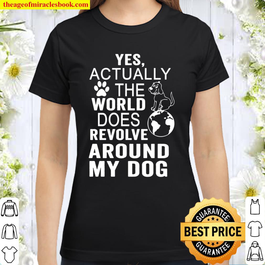 Yes Actually The World Does Revolve Around My Dog shirt, hoodie, tank top, sweater