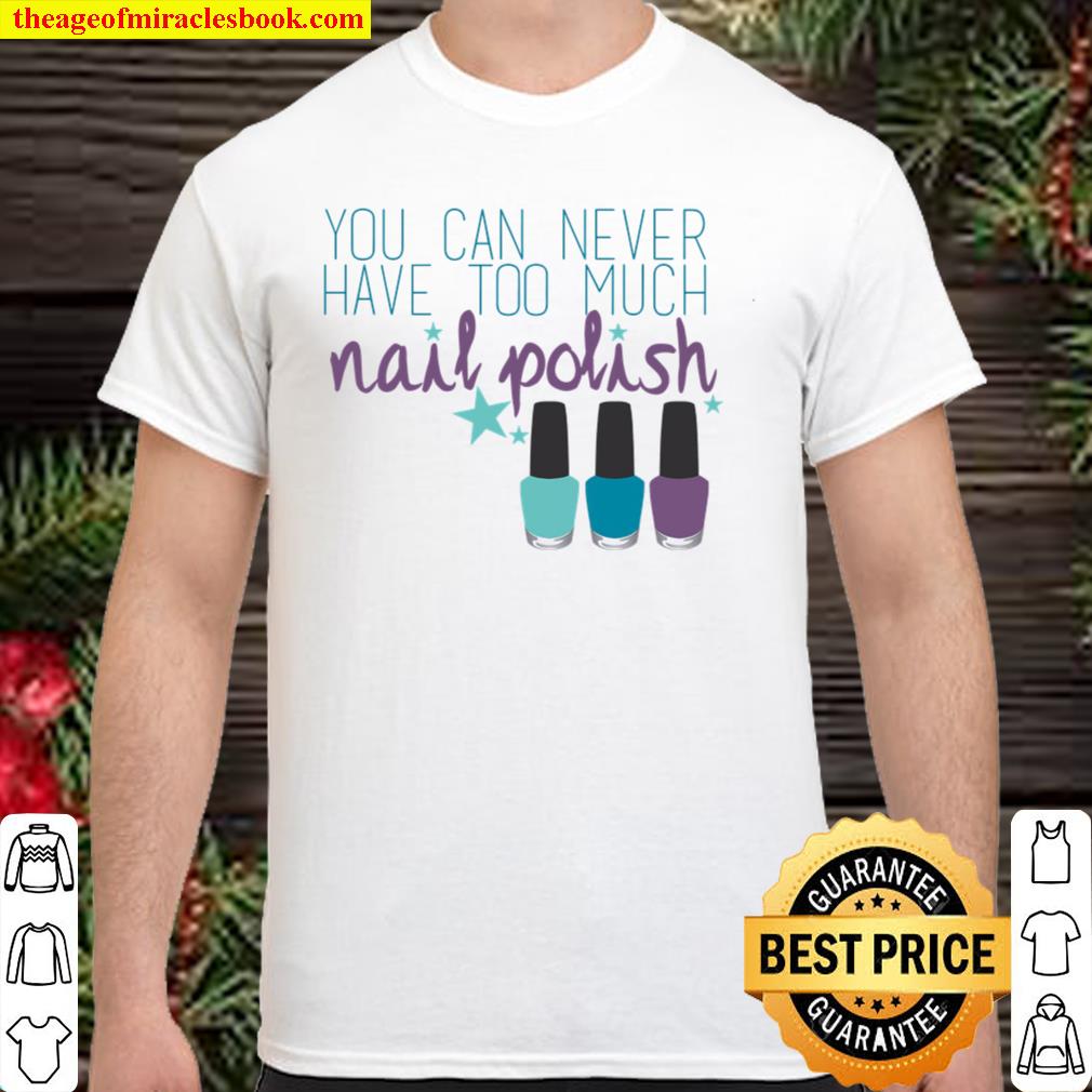 You Can Never Have Too Much Nail Polish limited Shirt, Hoodie, Long Sleeved, SweatShirt