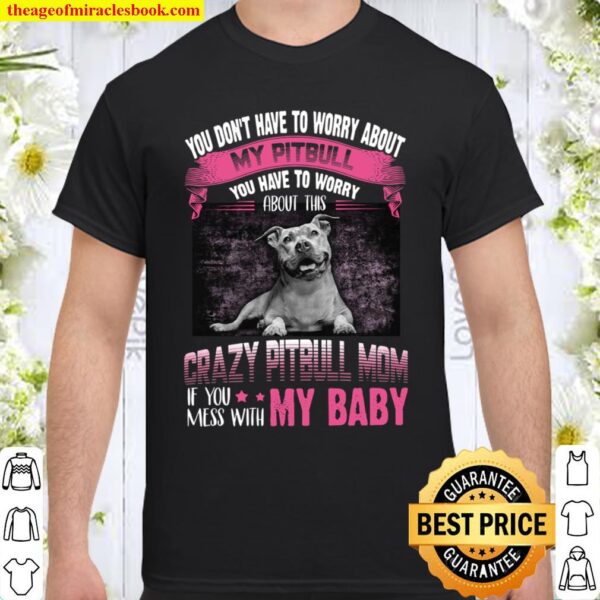 You Don’t Have To Worry About My Pitbull You Have To Worry Crazy Pitbu Shirt