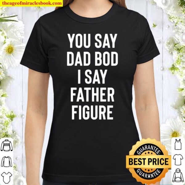 You Say Dad Bod I Say Father Figure Shirt Funny Father_s Day Gift Classic Women T-Shirt