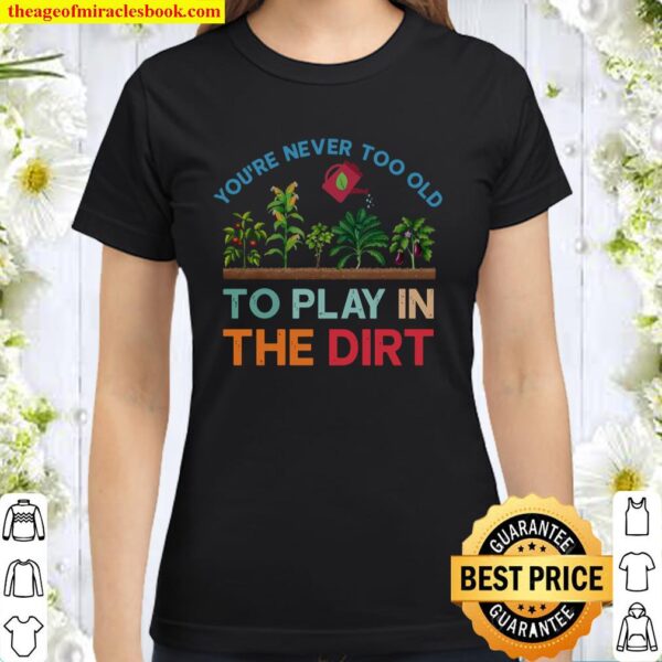 You’re never too old to play in the dirt Classic Women T-Shirt