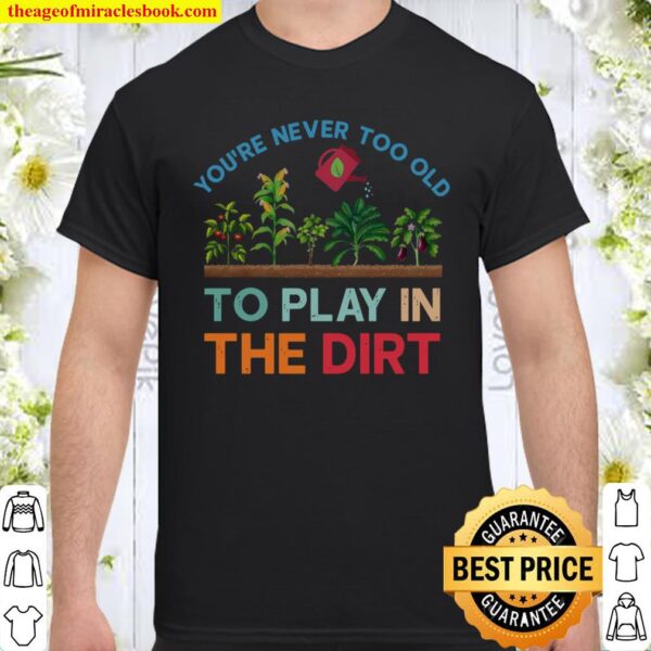 You’re never too old to play in the dirt Shirt
