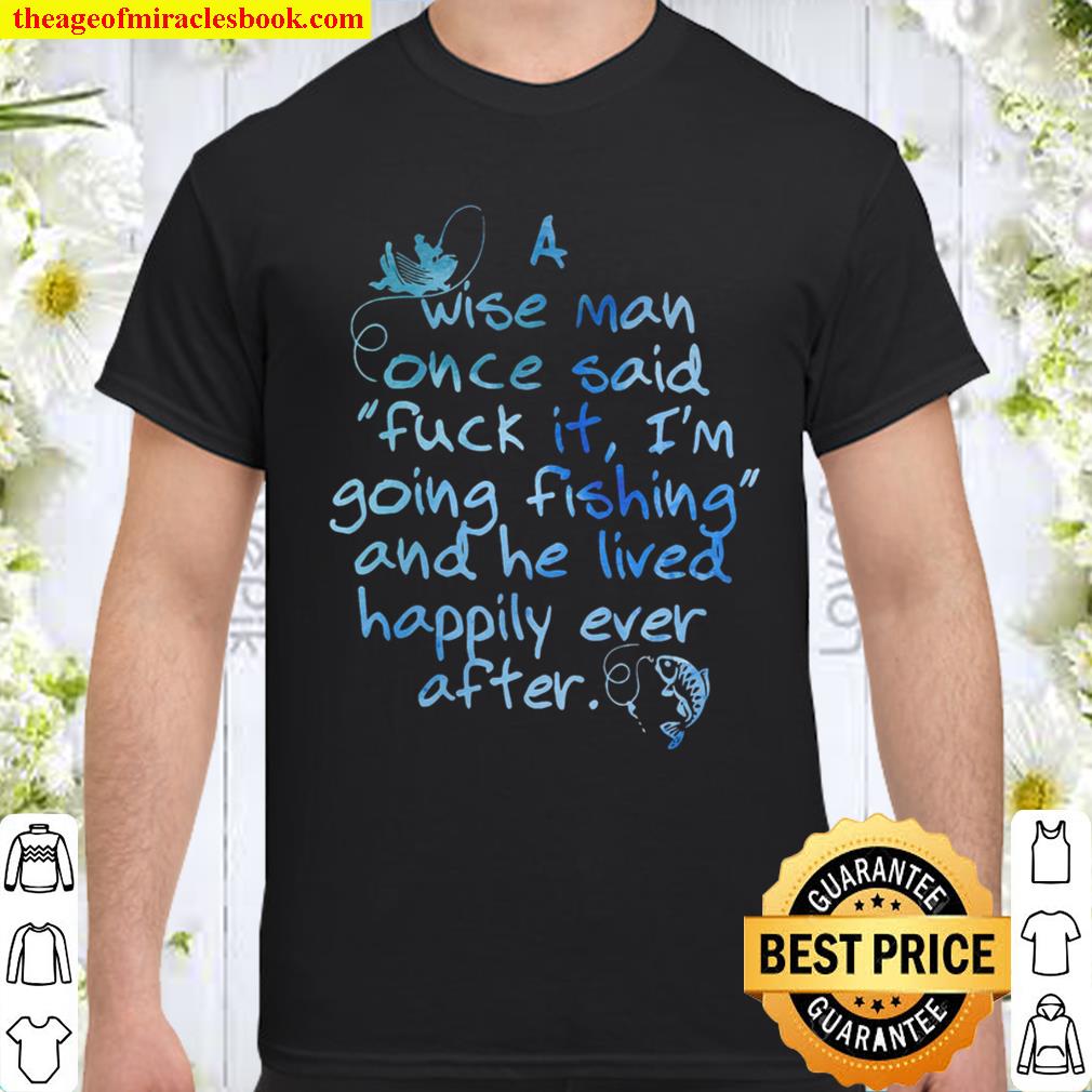 A Wise Man Once Said Fuck It I’m Going Fishing And He Lived Happily Ever After Shirt