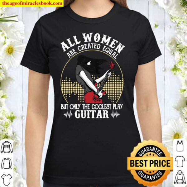All Women Are Created Equal But Only The Coolest Play Guitar Classic Women T-Shirt
