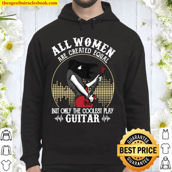 All Women Are Created Equal But Only The Coolest Play Guitar Hoodie