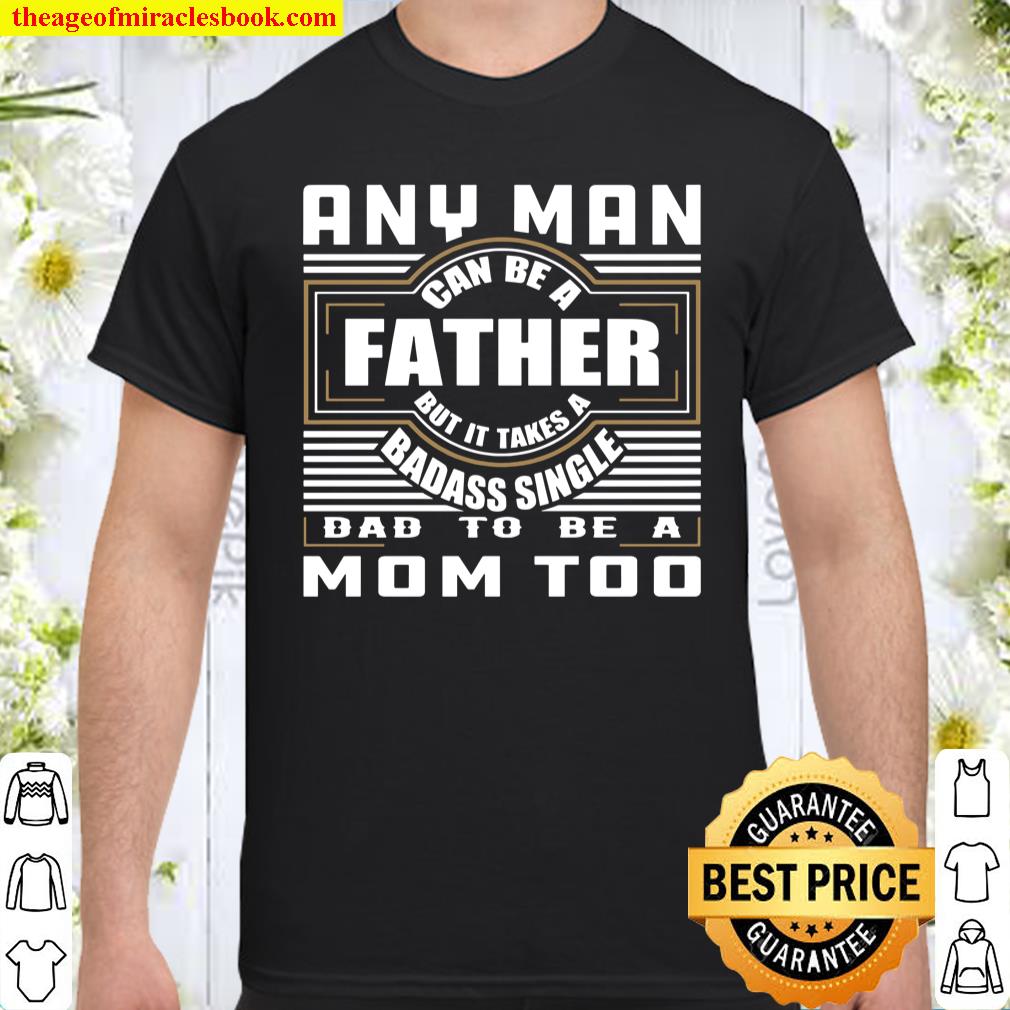 Any Man Can Be A Father But It Takes A Badass Single Dad To Be A Mom T Shirt