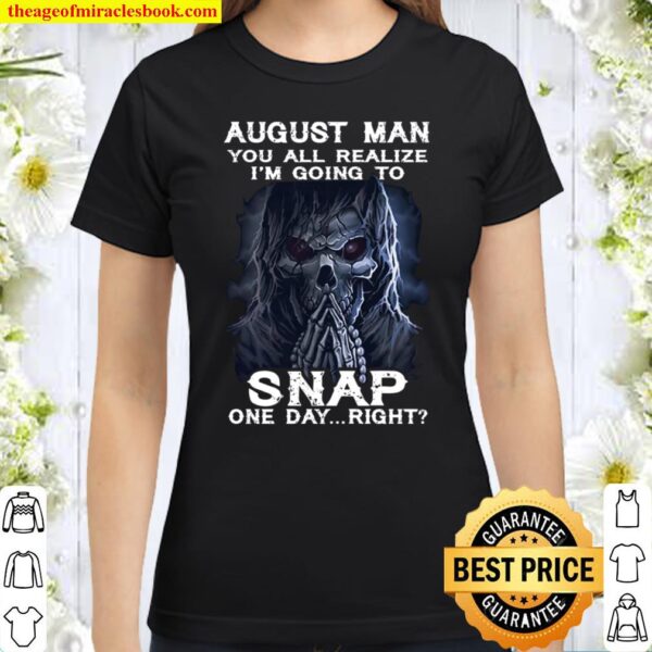 August Man You All Realize I_m Going To Snap One Day Right Classic Women T-Shirt