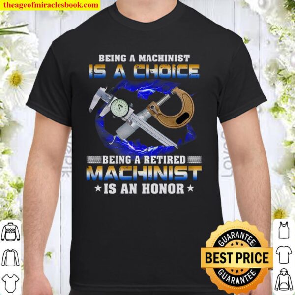 Being A Machinist Is A Choice Being A Retired Machinist An Honor Shirt