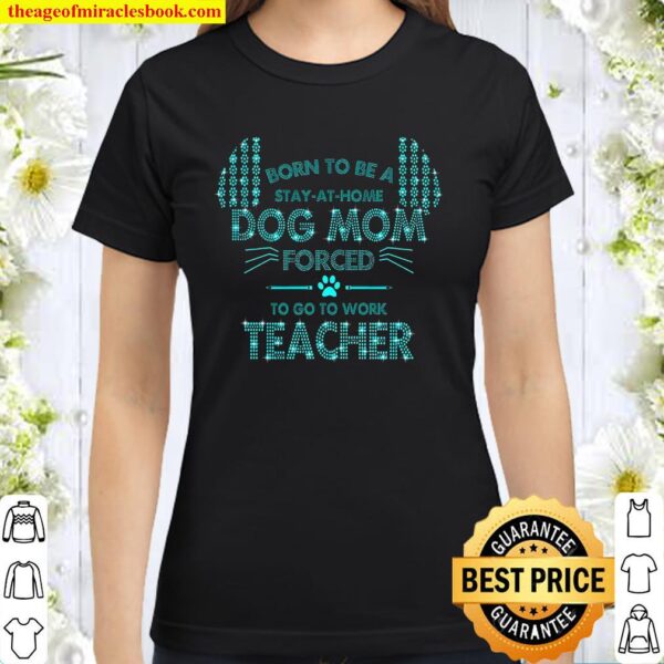 Born To Be Stay At Home Dog Mom Forced To Go To Work Teacher Classic Women T-Shirt