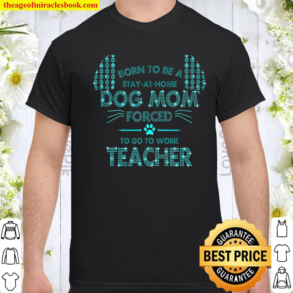 Born To Be Stay At Home Dog Mom Forced To Go To Work Teacher Shirt