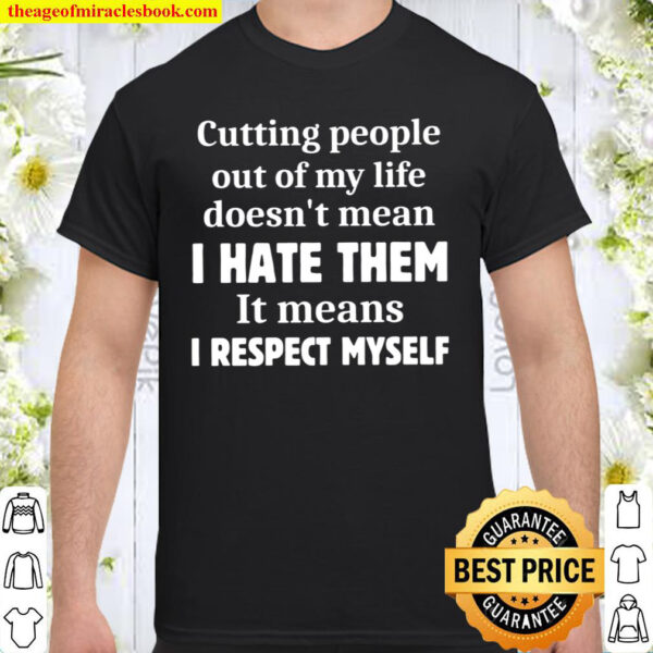 Cutting People Out Of My Life Doesn_t Mean I Hate Them It Means I Resp Shirt