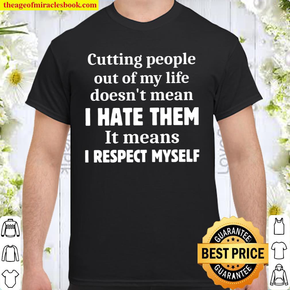 Cutting People Out Of My Life Doesn’t Mean I Hate Them It Means I Respect Myself Shirt