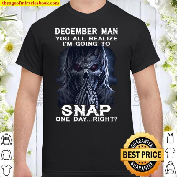 December Man You All Realize I_m Going To Snap One Day Right Shirt