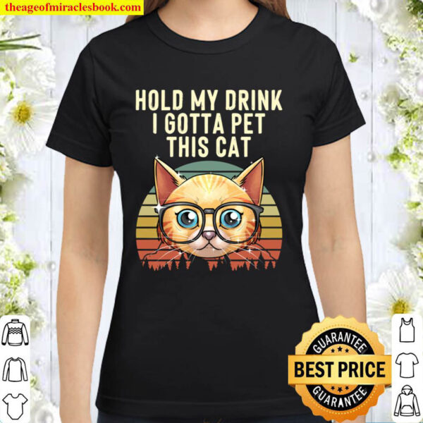Funny Hold My Drink I Gotta Pet This Cat Gift For Men Women Classic Women T Shirt