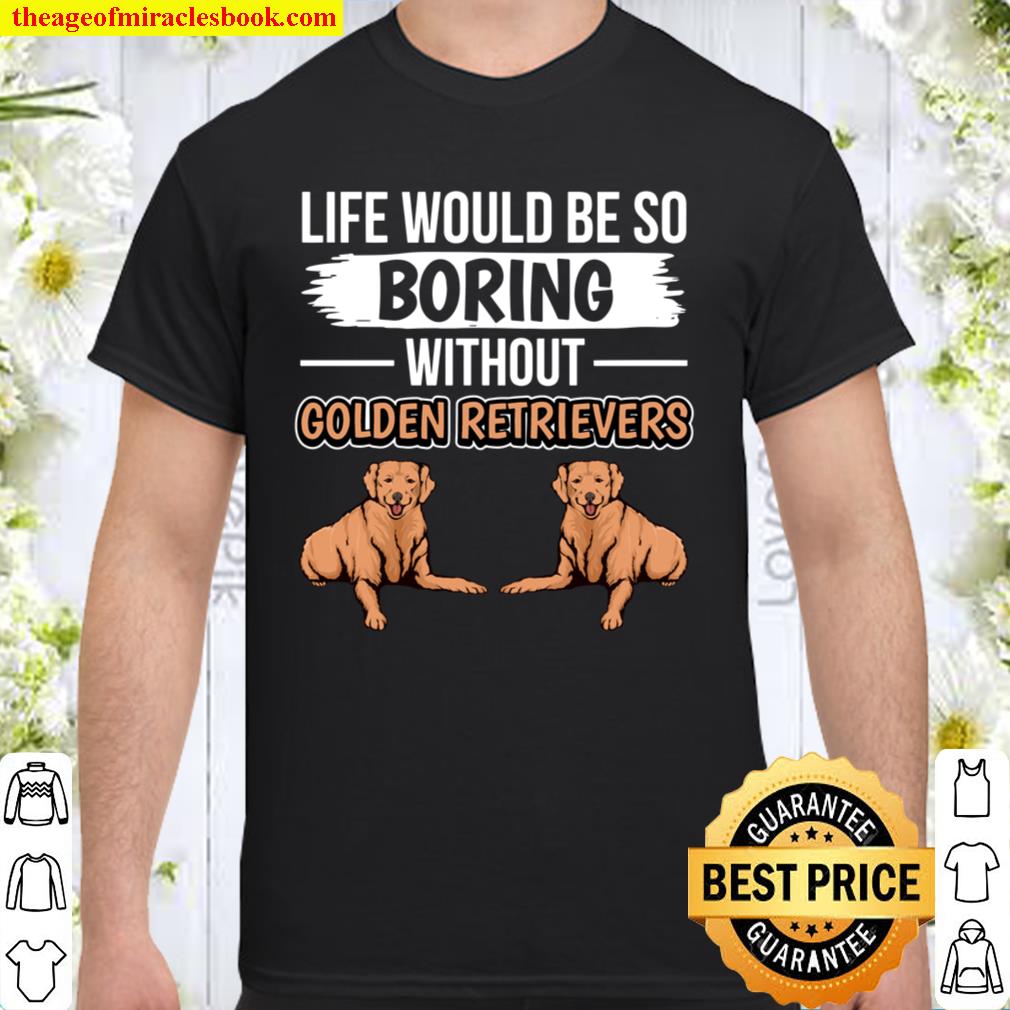Goldie Life Would Be So Boring Without Golden Retrievers Shirt