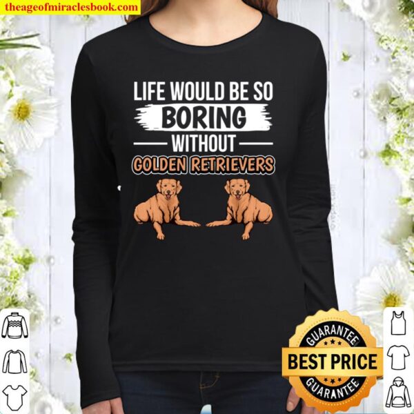 Goldie Life Would Be So Boring Without Golden Retrievers Women Long Sleeved