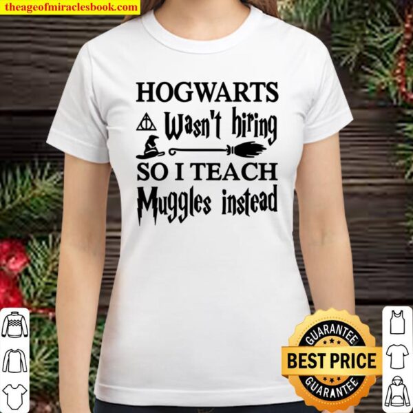 HOGWARTS Wasn_t Hiring SO I TEACH Muggles Instead Classic Women T-Shirt