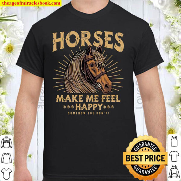 Horses Make Me Feel Happy Somehow You Don’t Shirt