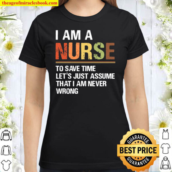I Am A Nurse To Save Time Let’s Just Assume That I Am Never Wrong Classic Women T-Shirt
