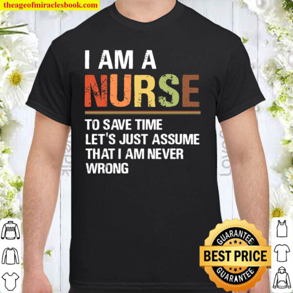 I Am A Nurse To Save Time Let’s Just Assume That I Am Never Wrong Shirt