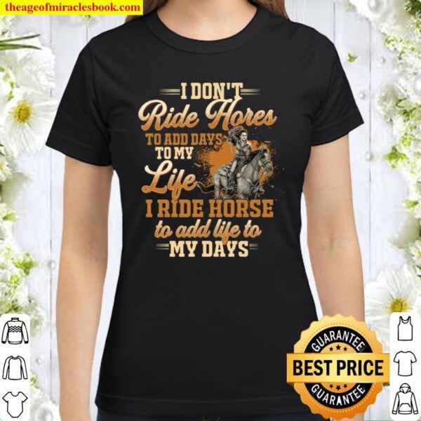 I Don’t Ride Horse To Add Days To My Life I Ride Horse To Add Life To Classic Women T-Shirt