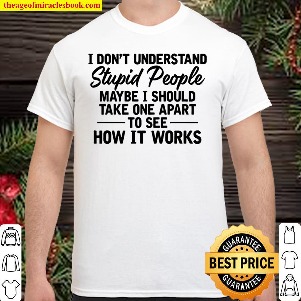 I Don’t Understand Stupid People Maybe I Should Take One Apart To See How It Works Shirt