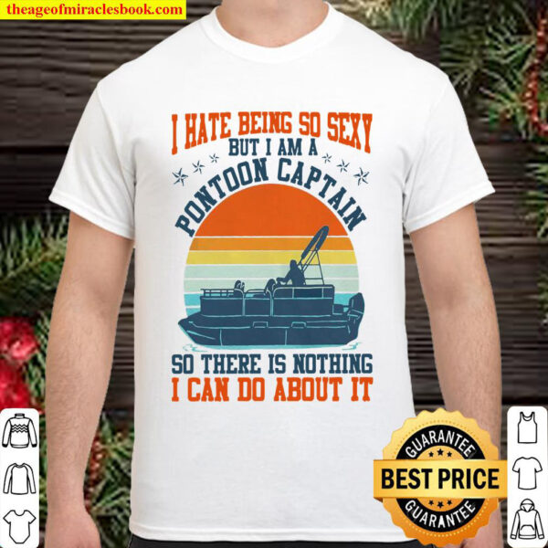 I Hate Being So Sexy But I Am A Pontoon Captain So There Is Nothing I Shirt