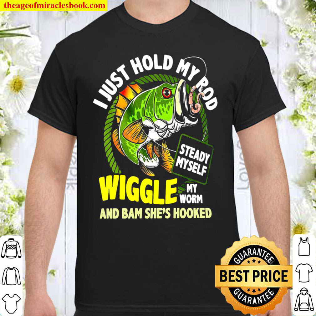 I Just Hold My Rod Wiggle My Worm And Bam She's Hooked Shirt