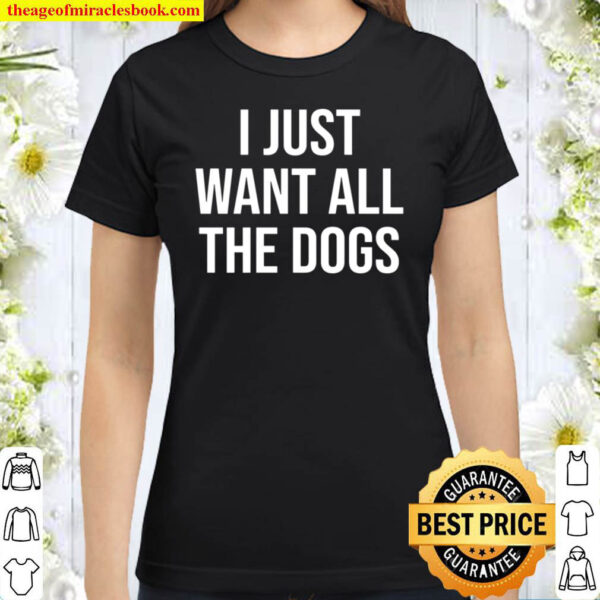 I Just Want All The Dogs Classic Women T Shirt