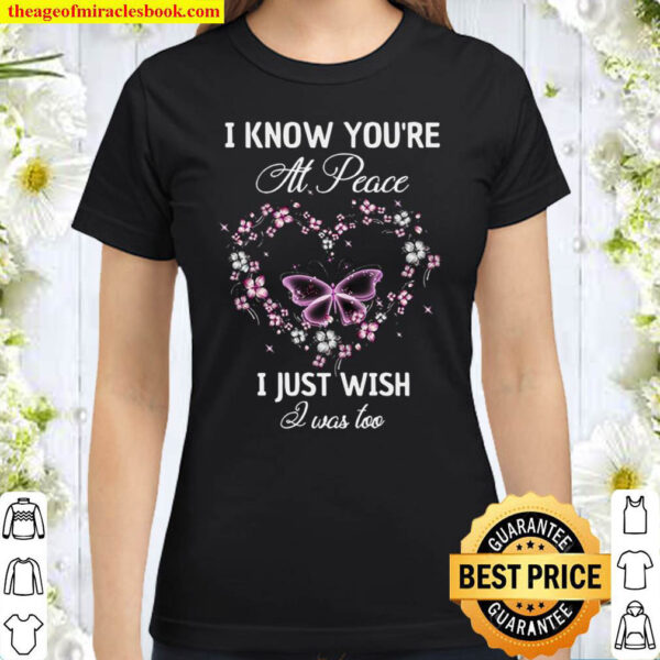 I Know You’re At Peace I Just Wish I Was Too Classic Women T-Shirt