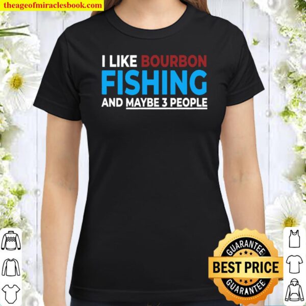 I Like Bourbon Fishing And Maybe 3 People Funny Fishing Gift Pullover Classic Women T-Shirt