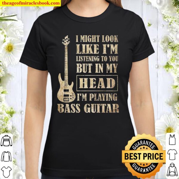 I Might Look Like I’m Listening To You But In My Head I’m Playing Bass Classic Women T-Shirt