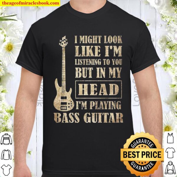 I Might Look Like I’m Listening To You But In My Head I’m Playing Bass Shirt
