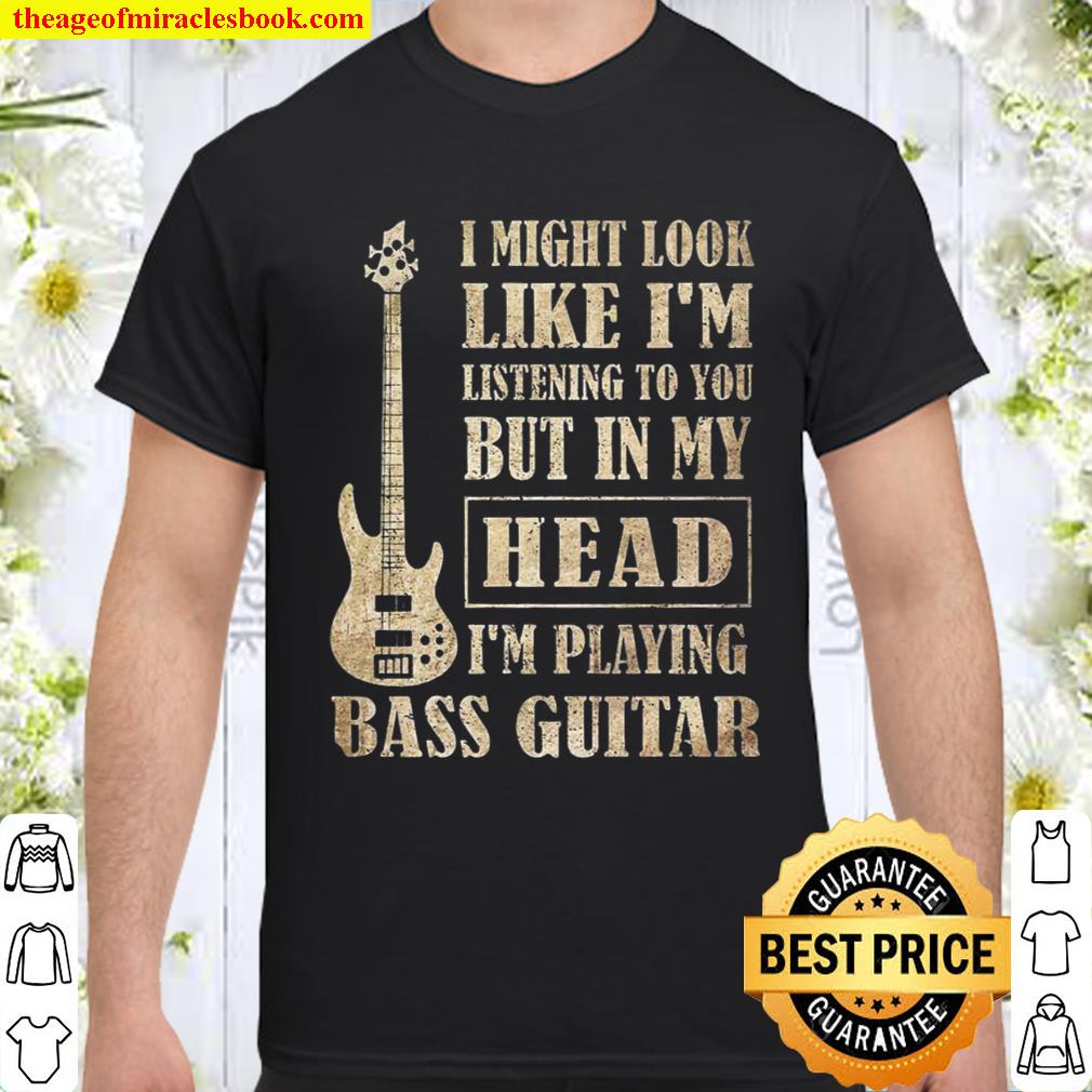 I Might Look Like I’m Listening To You But In My Head I’m Playing Bass Guitar Shirt
