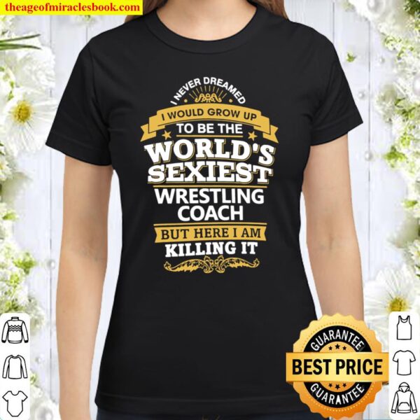 I Never Dreamed I Would Grow Up To Be The World’s Sexiest Wrestling Co Classic Women T-Shirt