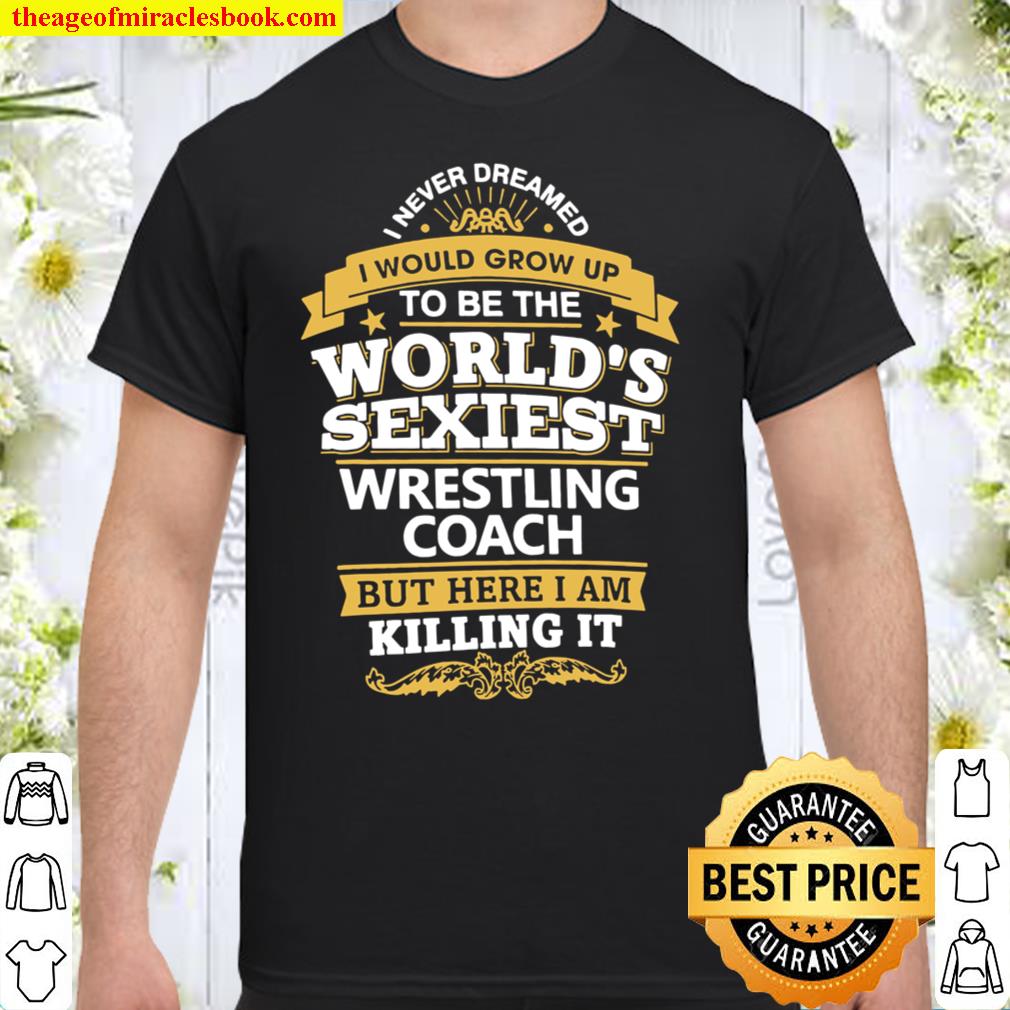 I Never Dreamed I Would Grow Up To Be The World’s Sexiest Wrestling Coach But Here I Am Killing It Shirt