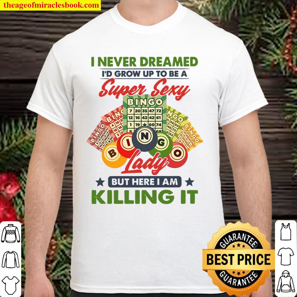I Never Dreamed I’d Grow Up To Be A Super Sexy Bingo Lady But Here I Am Killing It Shirt