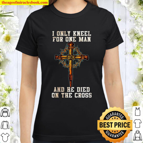 I Only Kneel For One Man And He Died On The Cross Classic Women T Shirt
