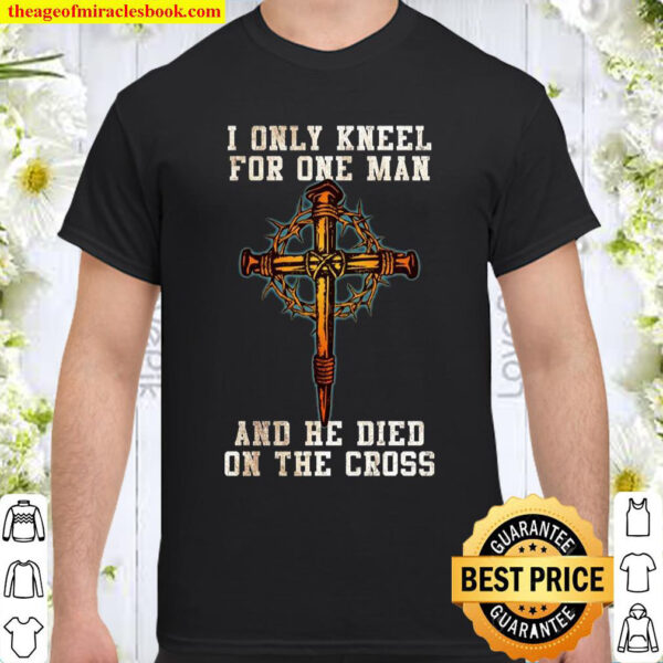 I Only Kneel For One Man And He Died On The Cross Shirt