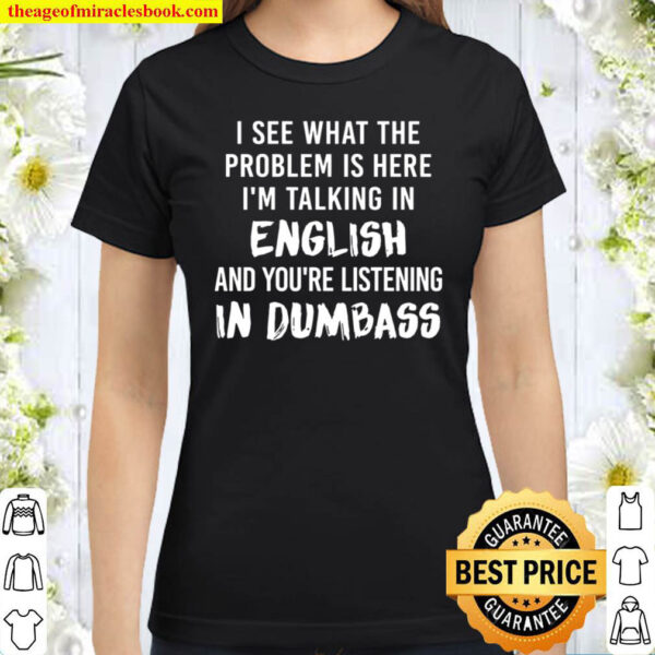I See What The Problem Is Here I_m Talking In English And You Are List Classic Women T-Shirt