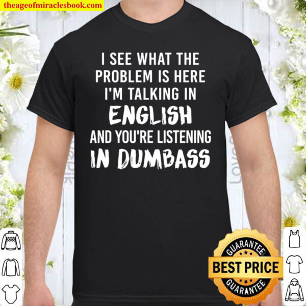 I See What The Problem Is Here I_m Talking In English And You Are List Shirt